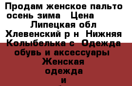 Продам женское пальто осень-зима › Цена ­ 5 000 - Липецкая обл., Хлевенский р-н, Нижняя Колыбелька с. Одежда, обувь и аксессуары » Женская одежда и обувь   . Липецкая обл.